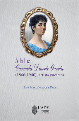 A la luz. Carmela Duarte García (1866-1940), artista yucateca