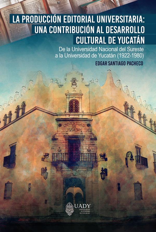 La producción editorial universitaria: una contribución al desarrollo cultural de Yucatán. De la Universidad Nacional del Sureste a la Universidad de Yucatán (1922-1980)