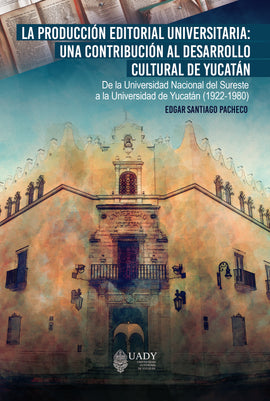 La producción editorial universitaria: una contribución al desarrollo editorial de Yucatán. De la Universidad Nacional del Sureste a la Universidad de Yucatán