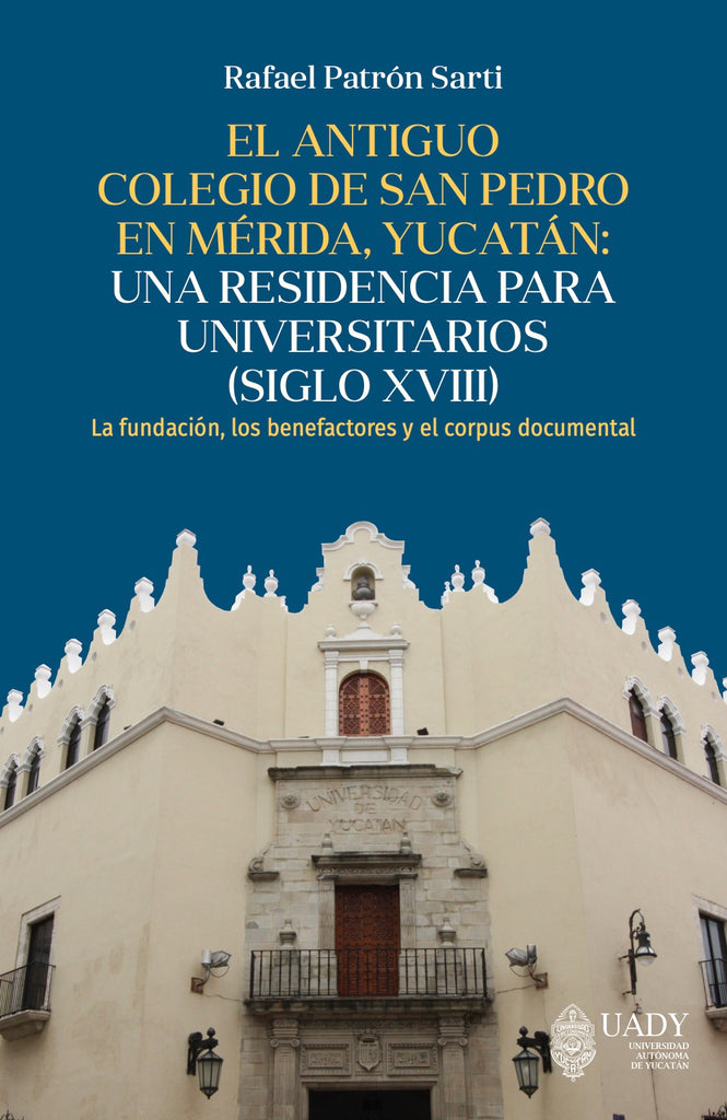 El antiguo colegio de San Pedro en Mérida, Yucatán: una residencia para universitarios (siglo XVIII). La fundación, los benefactores y el corpus documental
