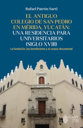 El antiguo colegio de San Pedro en Mérida, Yucatán: una residencia para universitarios (siglo XVIII). La fundación, los benefactores y el corpus documental