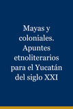 Mayas y coloniales. Apuntes etnoliterarios para el Yucatán del siglo XXI