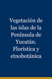 Vegetación de las islas de la Península de Yucatán. Florística y etnobotánica