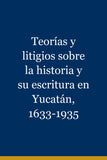 Teorías y litigios sobre la historia y su escritura en Yucatán, 1633-1935