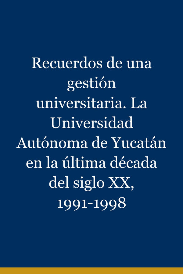 Portada de Recuerdos de una gestión universitaria. La Universidad Autónoma de Yucatán en la última década del siglo XX, 1991-1998