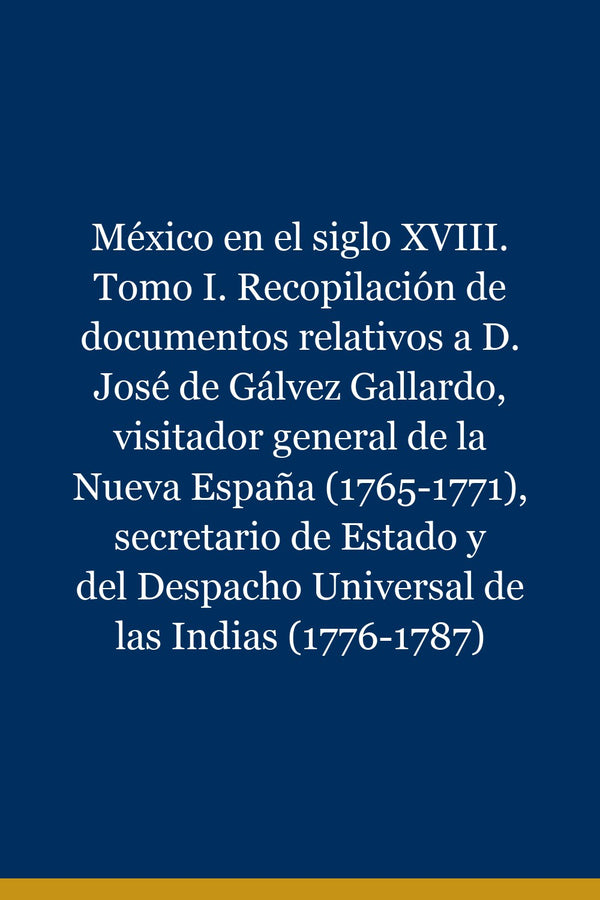 Portada de México en el siglo XVIII. Tomo I. Recopilación de documentos relativos a D. José de Gálvez Gallardo, visitador general de la Nueva España (1765-1771), secretario de Estado y del Despacho Universal de las Indias (1776-1787)