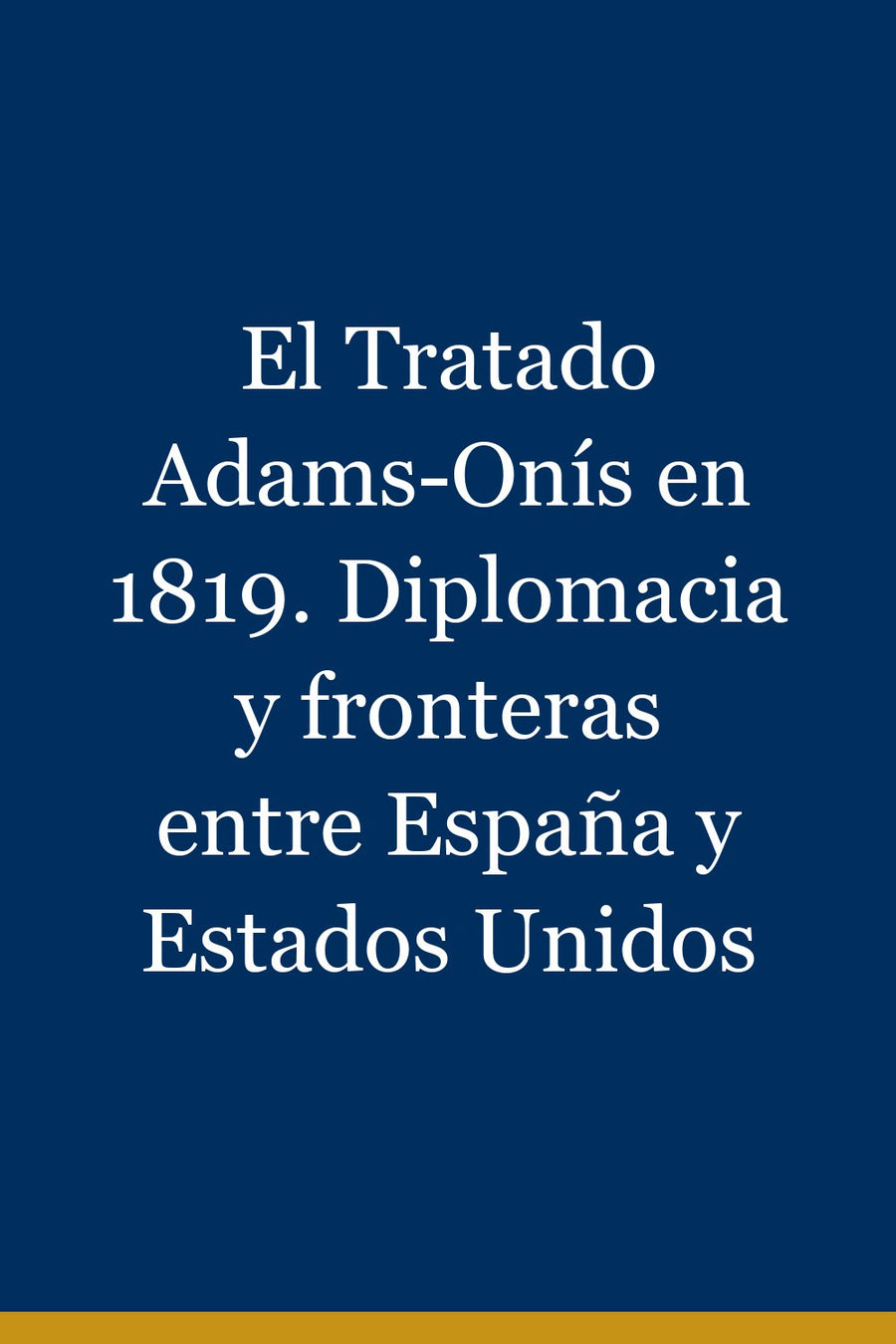El Tratado Adams-Onís en 1819. Diplomacia y fronteras entre España y Estados Unidos