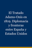 El Tratado Adams-Onís en 1819. Diplomacia y fronteras entre España y Estados Unidos