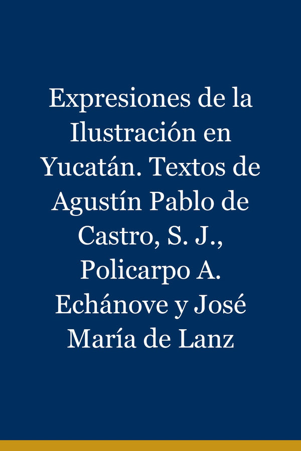 Portada de Expresiones de la Ilustración en Yucatán. Textos de Agustín Pablo de Castro, S. J., Policarpo A. Echánove y José María de Lanz
