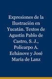 Expresiones de la Ilustración en Yucatán. Textos de Agustín Pablo de Castro, S. J., Policarpo A. Echánove y José María de Lanz