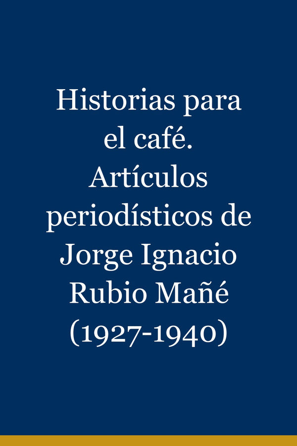 Portada de Historias para el café. Artículos periodísticos de Jorge Ignacio Rubio Mañé (1927-1940)