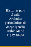 Historias para el café. Artículos periodísticos de Jorge Ignacio Rubio Mañé (1927-1940)