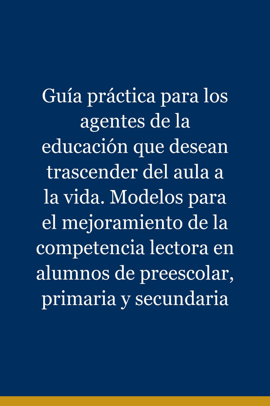 Guía práctica para los agentes de la educación que desean trascender del aula a la vida. Modelos para el mejoramiento de la competencia lectora en alumnos de preescolar, primaria y secundaria