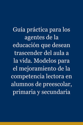 Guía práctica para los agentes de la educación que desean trascender del aula a la vida. Modelos para el mejoramiento de la competencia lectora en alumnos de preescolar, primaria y secundaria