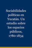 Sociabilidades políticas en Yucatán. Un estudio sobre los espacios públicos, 1780-1834