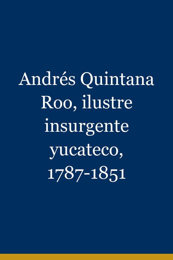 Portada de Andrés Quintana Roo, ilustre insurgente yucateco, 1787-1851