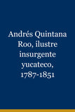 Andrés Quintana Roo, ilustre insurgente yucateco, 1787-1851