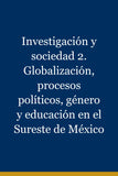 Investigación y sociedad 2. Globalización, procesos políticos, género y educación en el Sureste de México
