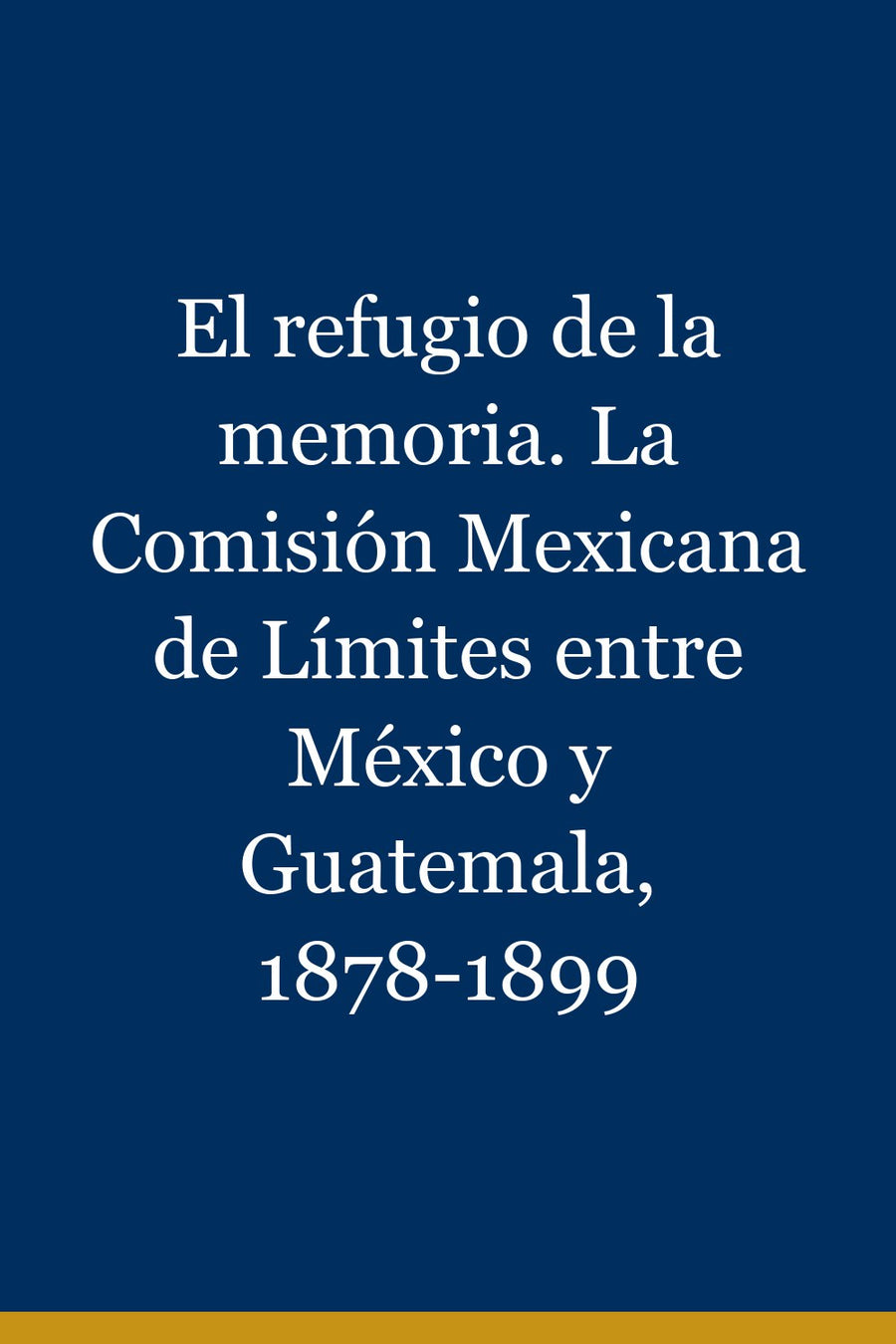 El refugio de la memoria. La Comisión Mexicana de Límites entre México y Guatemala, 1878-1899