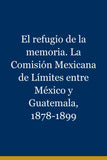 El refugio de la memoria. La Comisión Mexicana de Límites entre México y Guatemala, 1878-1899