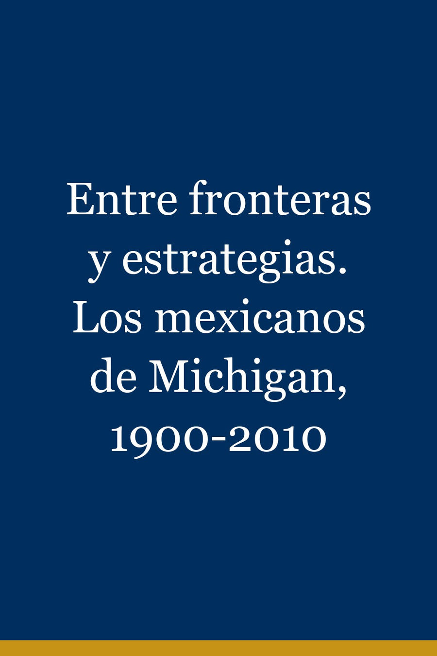 Entre fronteras y estrategias. Los mexicanos de Michigan, 1900-2010