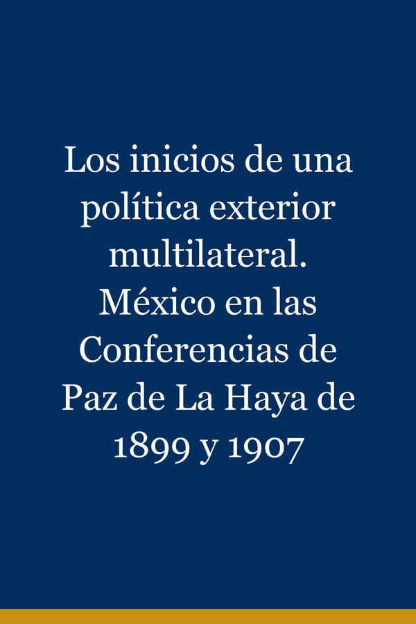 Portada de Los inicios de una política exterior multilateral. México en las Conferencias de Paz de La Haya de 1899 y 1907