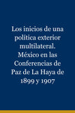 Los inicios de una política exterior multilateral. México en las Conferencias de Paz de La Haya de 1899 y 1907