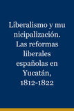 Liberalismo y municipalización. Las reformas liberales españolas en Yucatán, 1812-1822