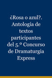 ¿Rosa o azul?. Antología de textos participantes del 5.º Concurso de Dramaturgia Express