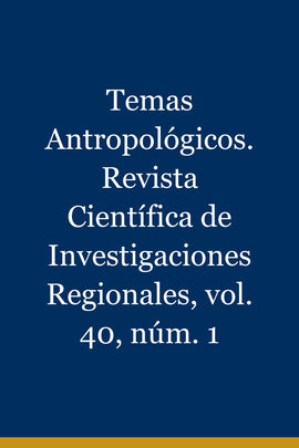 Temas Antropológicos. Revista Científica de Investigaciones Regionales, vol. 40, núm. 1