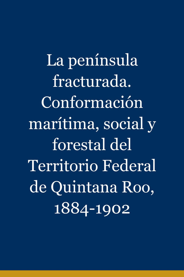 Portada de La península fracturada. Conformación marítima, social y forestal del Territorio Federal de Quintana Roo, 1884-1902
