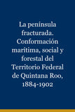 La península fracturada. Conformación marítima, social y forestal del Territorio Federal de Quintana Roo, 1884-1902