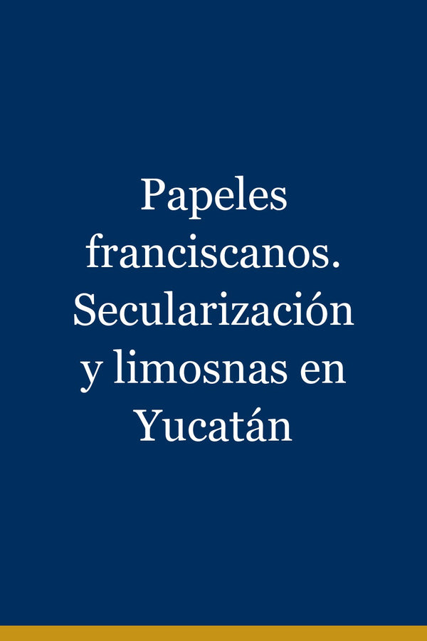 Portada de Papeles franciscanos. Secularización y limosnas en Yucatán