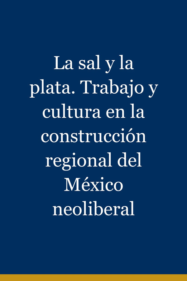 Portada de La sal y la plata. Trabajo y cultura en la construcción regional del México neoliberal