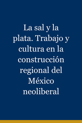 La sal y la plata. Trabajo y cultura en la construcción regional del México neoliberal