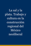 La sal y la plata. Trabajo y cultura en la construcción regional del México neoliberal
