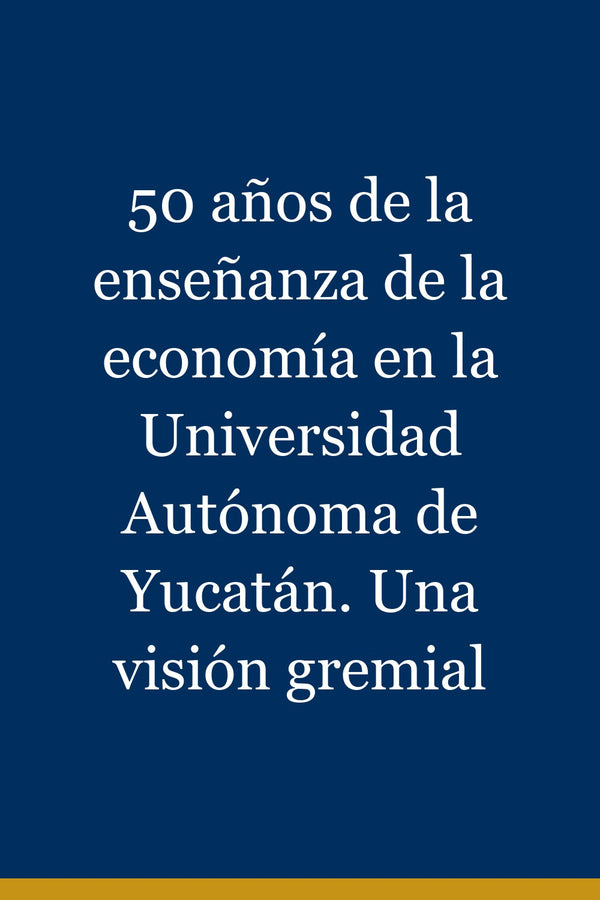 Portada de 50 años de la enseñanza de la economía en la Universidad Autónoma de Yucatán. Una visión gremial