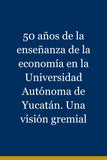 50 años de la enseñanza de la economía en la Universidad Autónoma de Yucatán. Una visión gremial