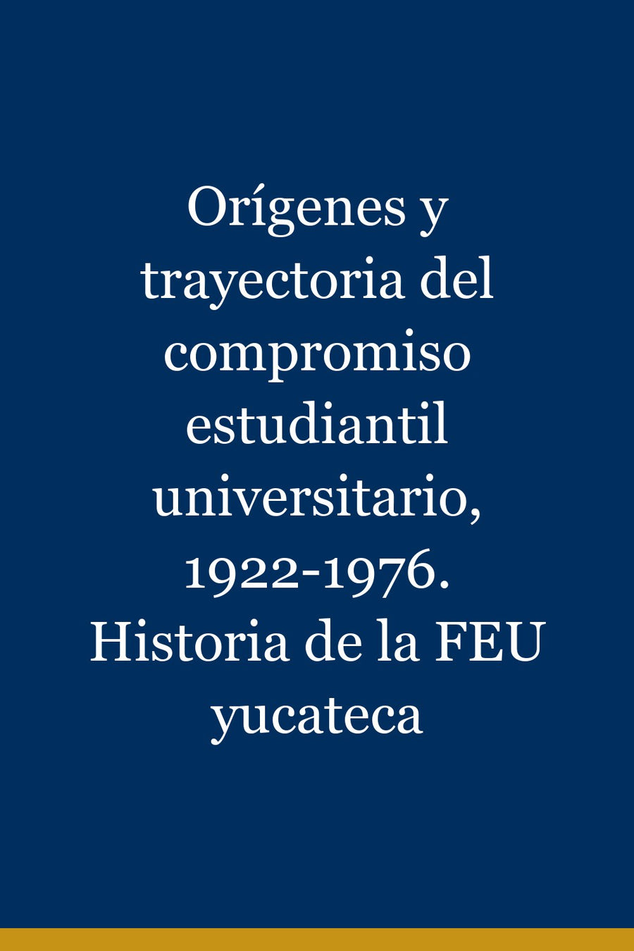 Orígenes y trayectoria del compromiso estudiantil universitario, 1922-1976. Historia de la FEU yucateca