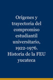 Orígenes y trayectoria del compromiso estudiantil universitario, 1922-1976. Historia de la FEU yucateca