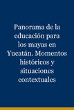 Panorama de la educación para los mayas en Yucatán. Momentos históricos y situaciones contextuales