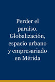Perder el paraíso. Globalización, espacio urbano y empresariado en Mérida