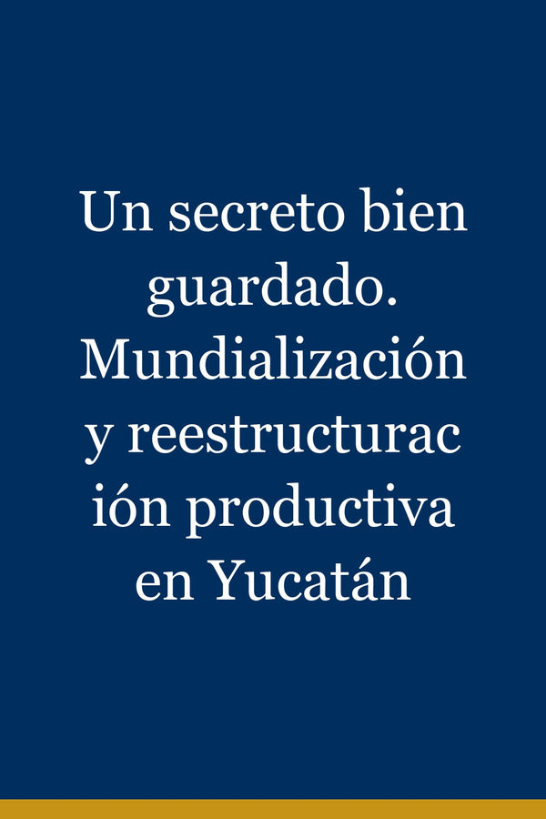 Portada de Un secreto bien guardado. Mundialización y reestructuración productiva en Yucatán