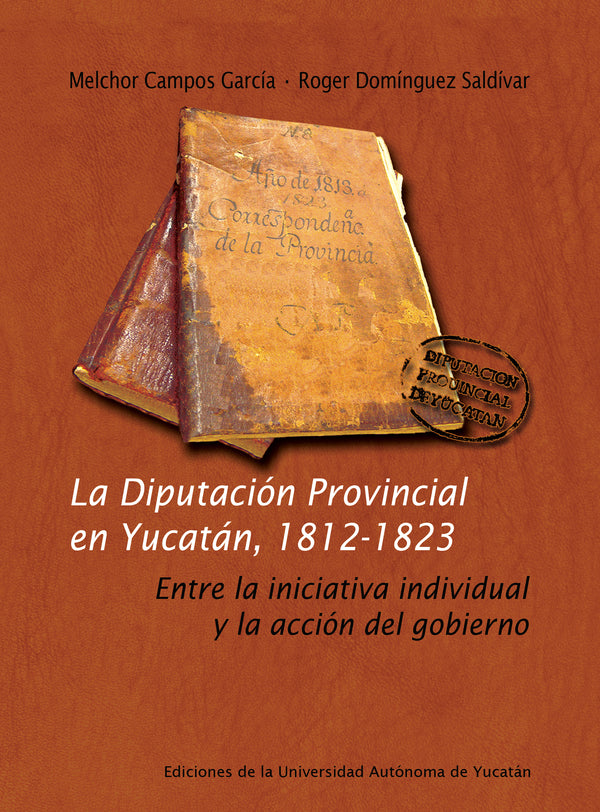 La Diputación Provincial en Yucatán, 1812-1823. Entre la iniciativa individual y la acción del gobierno