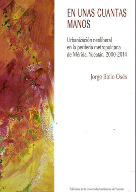 En unas cuantas manos.Urbanización Neoliberal en la periferia metropolitana de Mérida, Yucatán, 2000-2014
