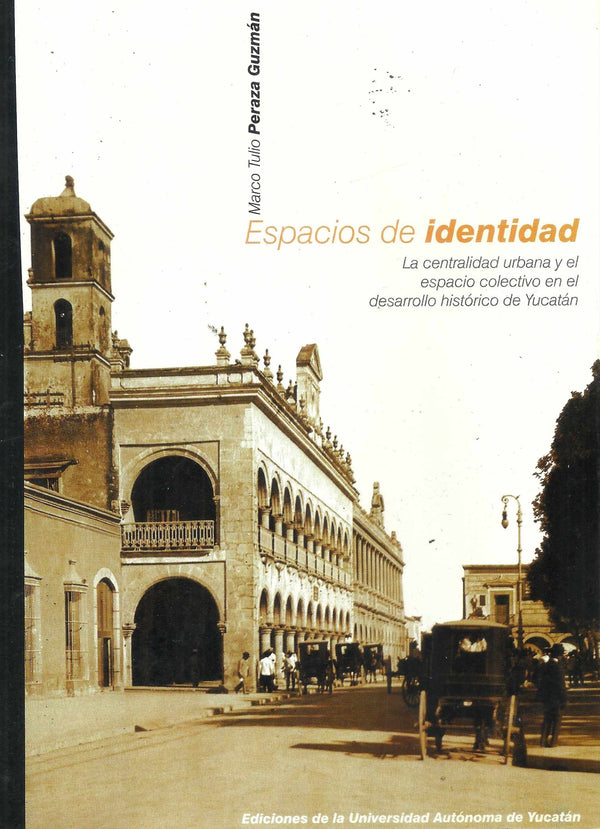 Espacios de identidad. La centralidad urbana y el espacio colectivo en el desarrollo histórico de Yucatán