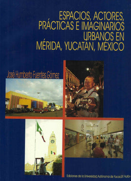 Espacios, actores, prácticas e imaginarios urbanos en Mérida, Yucatán, México