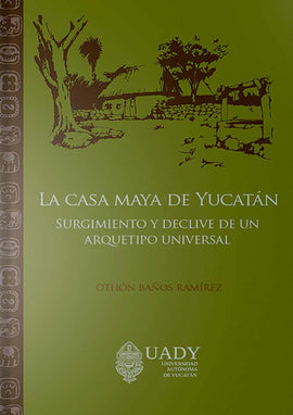 La casa maya de Yucatán. Surgimiento y declive de un arquetipo universal.